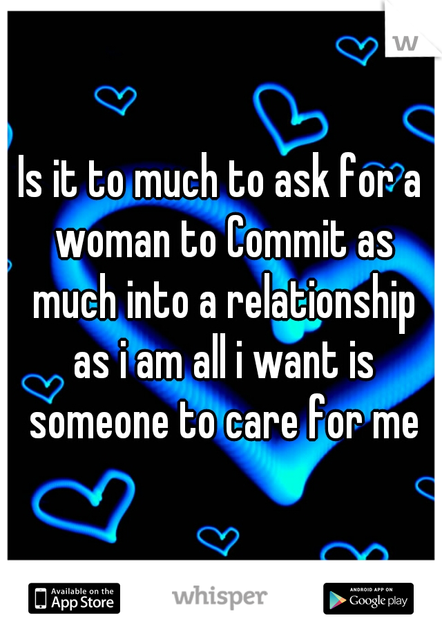 Is it to much to ask for a woman to Commit as much into a relationship as i am all i want is someone to care for me