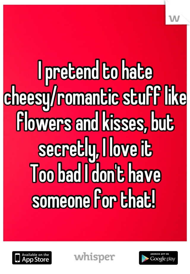I pretend to hate cheesy/romantic stuff like flowers and kisses, but secretly, I love it 
Too bad I don't have someone for that! 