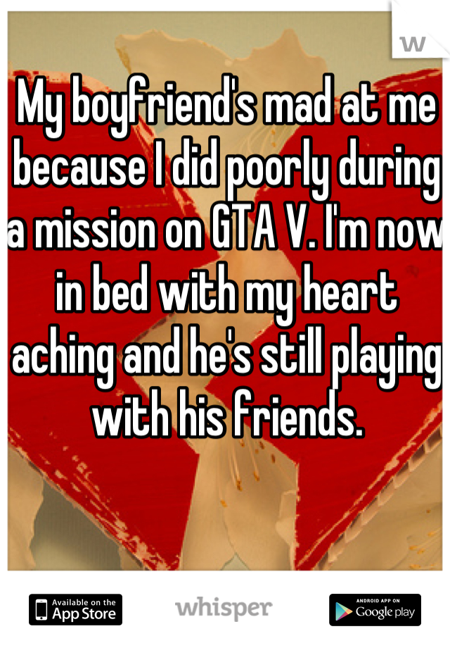 My boyfriend's mad at me because I did poorly during a mission on GTA V. I'm now in bed with my heart aching and he's still playing with his friends.