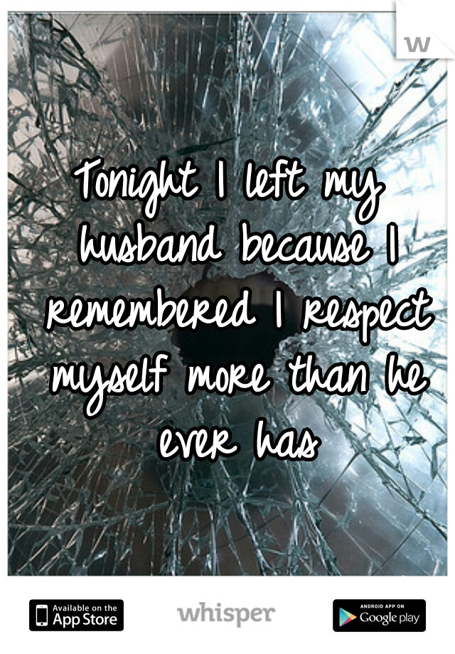 Tonight I left my husband because I remembered I respect myself more than he ever has