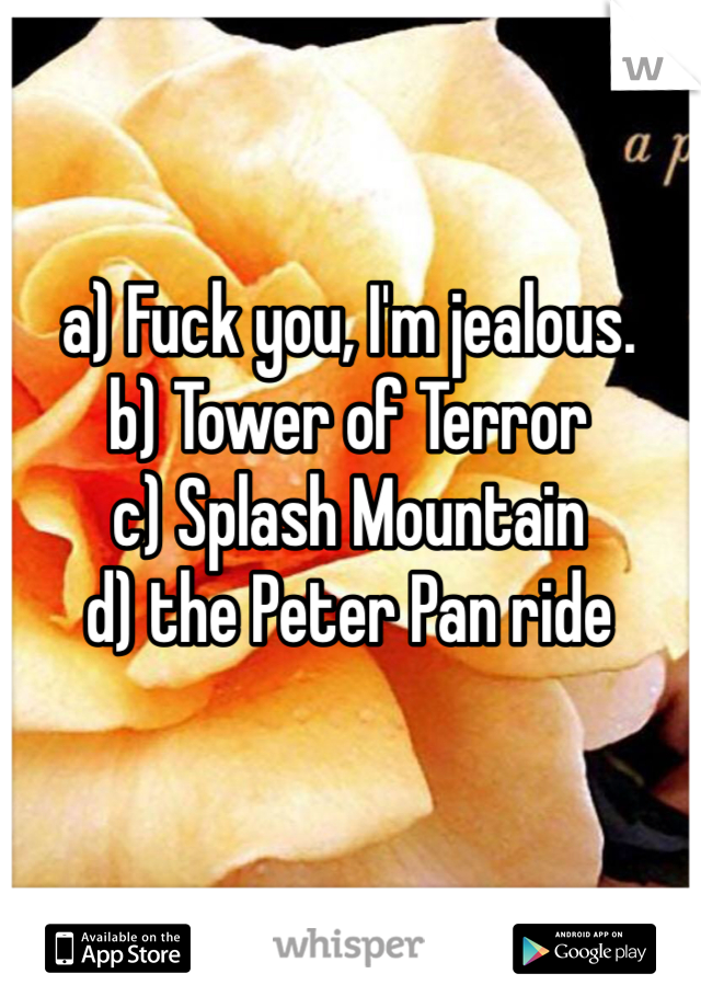 a) Fuck you, I'm jealous.
b) Tower of Terror
c) Splash Mountain
d) the Peter Pan ride