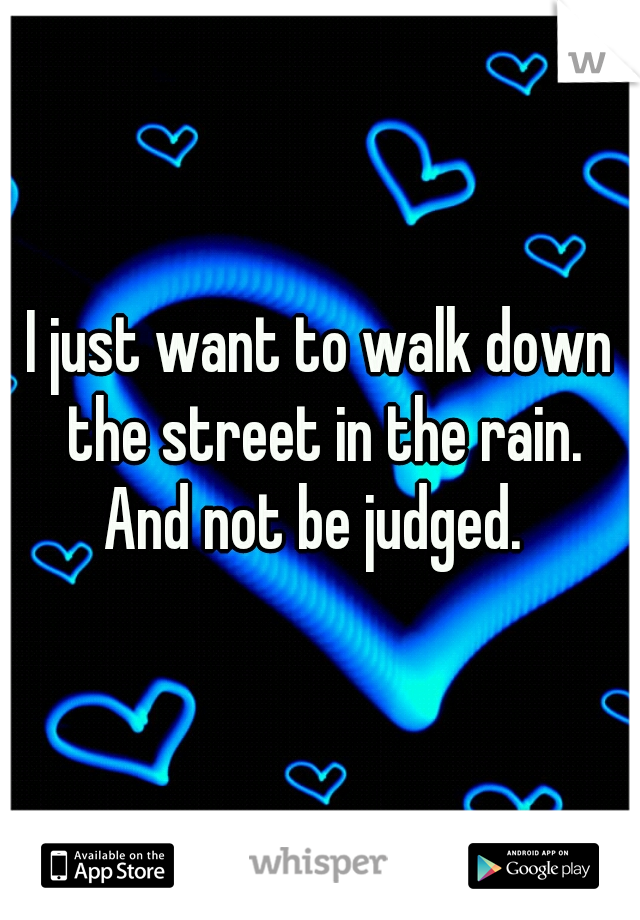 I just want to walk down the street in the rain.

And not be judged. 