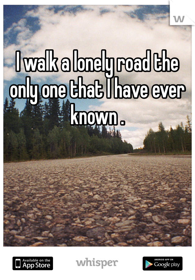 I walk a lonely road the only one that I have ever known .