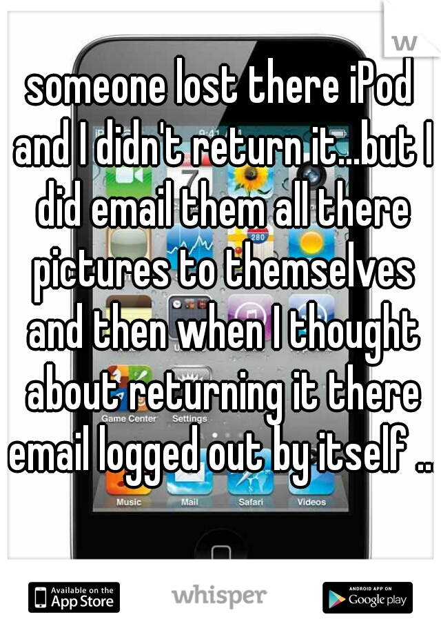 someone lost there iPod and I didn't return it...but I did email them all there pictures to themselves and then when I thought about returning it there email logged out by itself ...