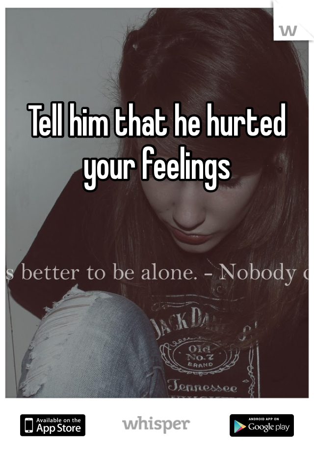 Tell him that he hurted your feelings