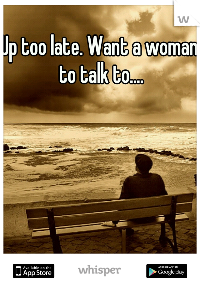 Up too late. Want a woman to talk to....