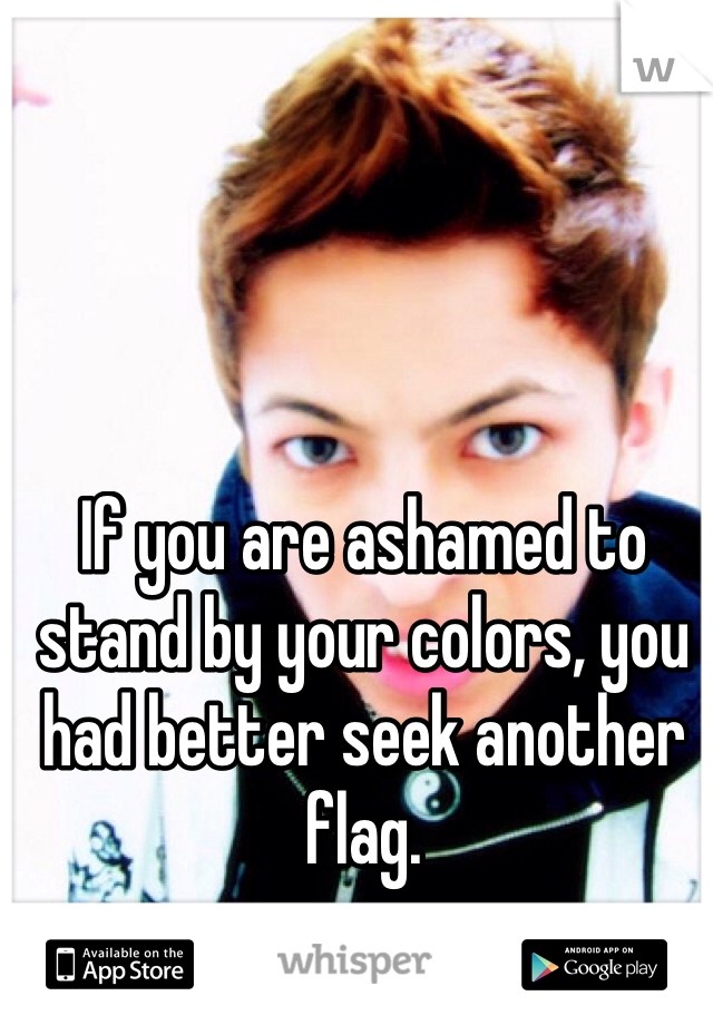 If you are ashamed to stand by your colors, you had better seek another flag.