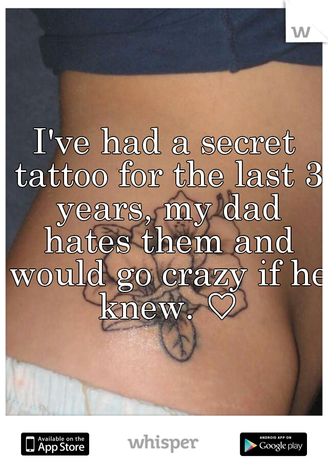 I've had a secret tattoo for the last 3 years, my dad hates them and would go crazy if he knew. ♡