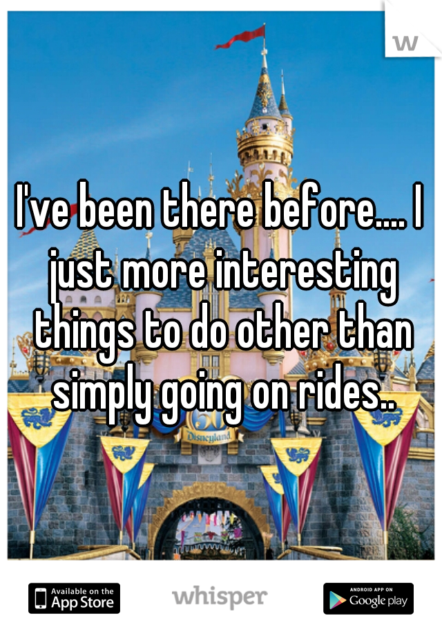 I've been there before.... I just more interesting things to do other than simply going on rides..