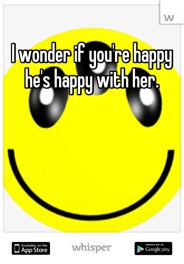 I wonder if you're happy he's happy with her.