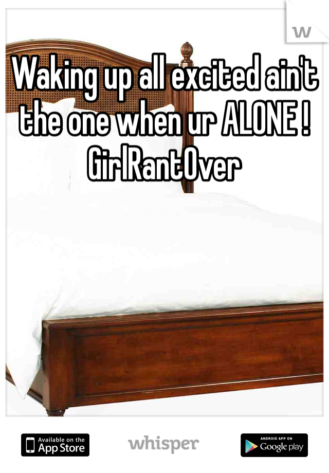 Waking up all excited ain't the one when ur ALONE ! GirlRantOver