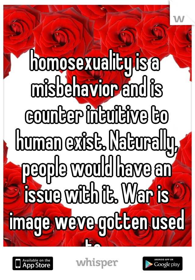 homosexuality is a misbehavior and is counter intuitive to human exist. Naturally, people would have an issue with it. War is image weve gotten used to. 