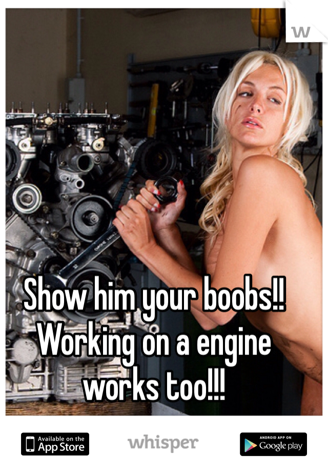 Show him your boobs!! Working on a engine works too!!!