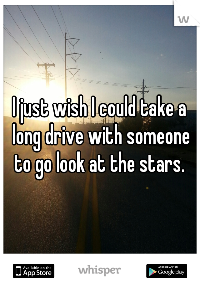 I just wish I could take a long drive with someone to go look at the stars. 