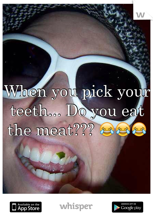 When you pick your teeth... Do you eat the meat??? 😂😂😂