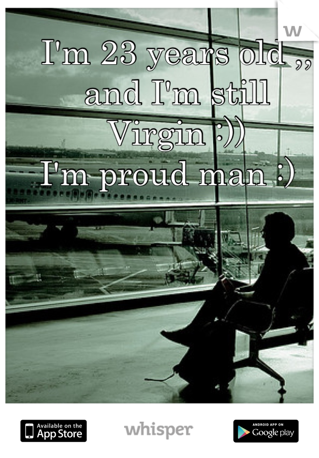 I'm 23 years old ,, and I'm still 
Virgin :)) 
I'm proud man :)  