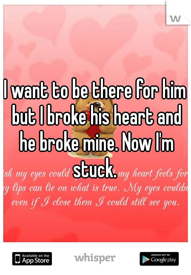 I want to be there for him but I broke his heart and he broke mine. Now I'm stuck. 