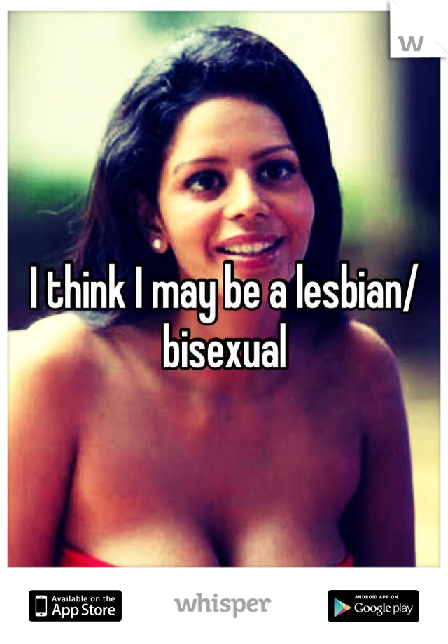 I think I may be a lesbian/bisexual 