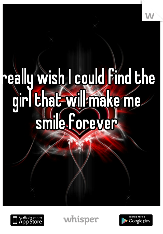 I really wish I could find the girl that will make me smile forever