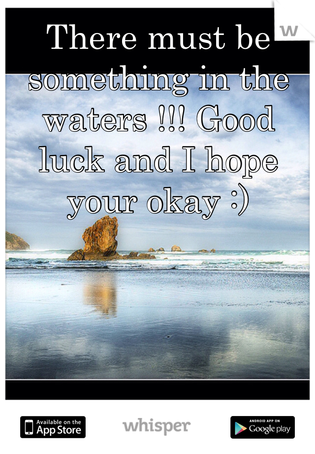 There must be something in the waters !!! Good luck and I hope your okay :) 
