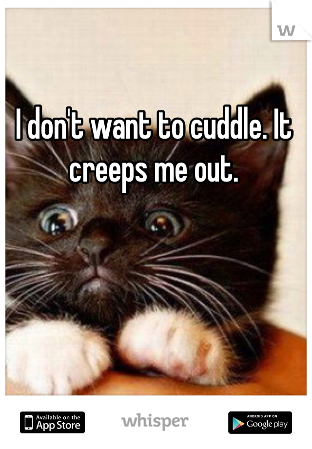I don't want to cuddle. It creeps me out. 