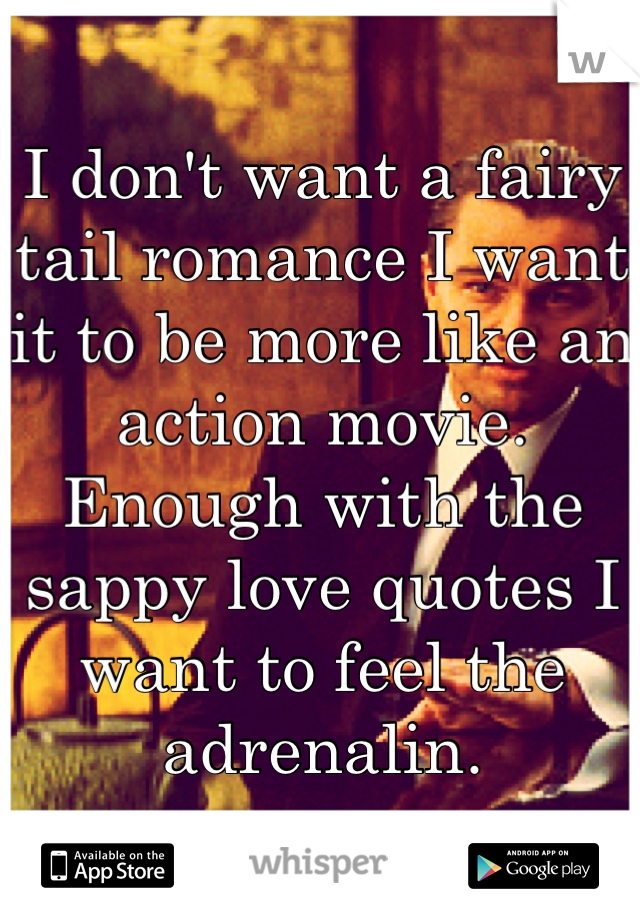 I don't want a fairy tail romance I want it to be more like an action movie. Enough with the sappy love quotes I want to feel the adrenalin.