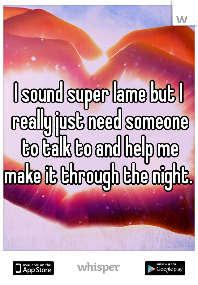 I sound super lame but I really just need someone to talk to and help me make it through the night. 