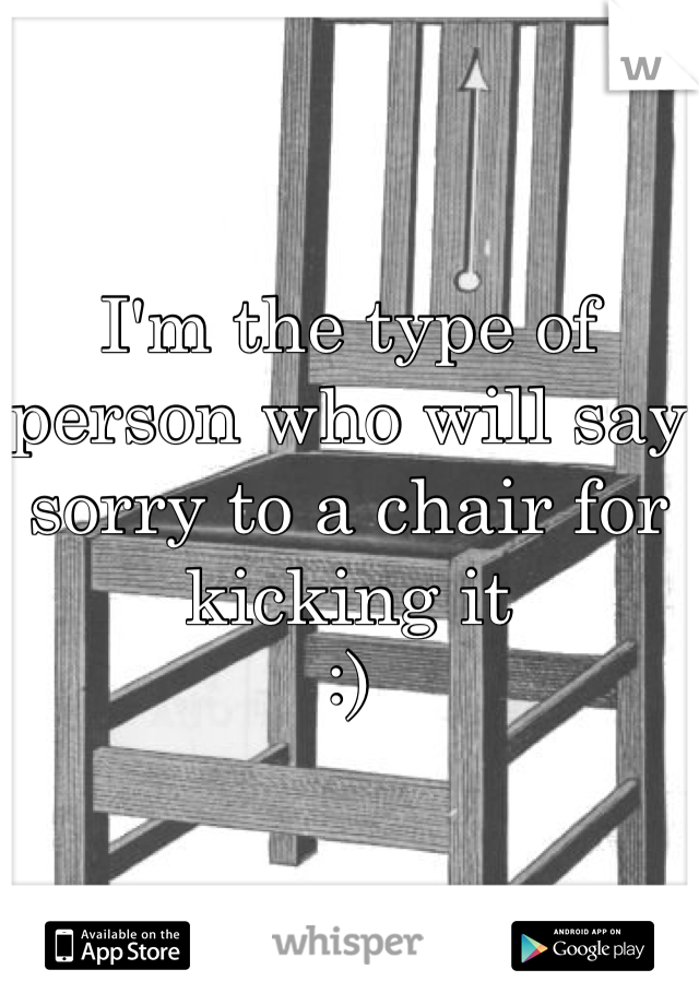 I'm the type of person who will say sorry to a chair for kicking it
:)