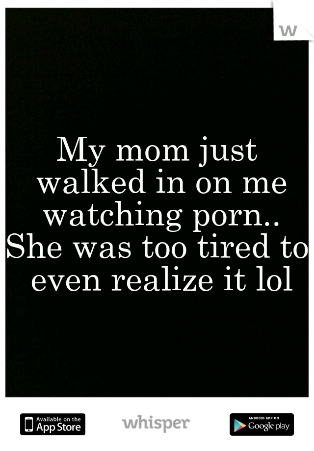 My mom just walked in on me watching porn..
She was too tired to even realize it lol