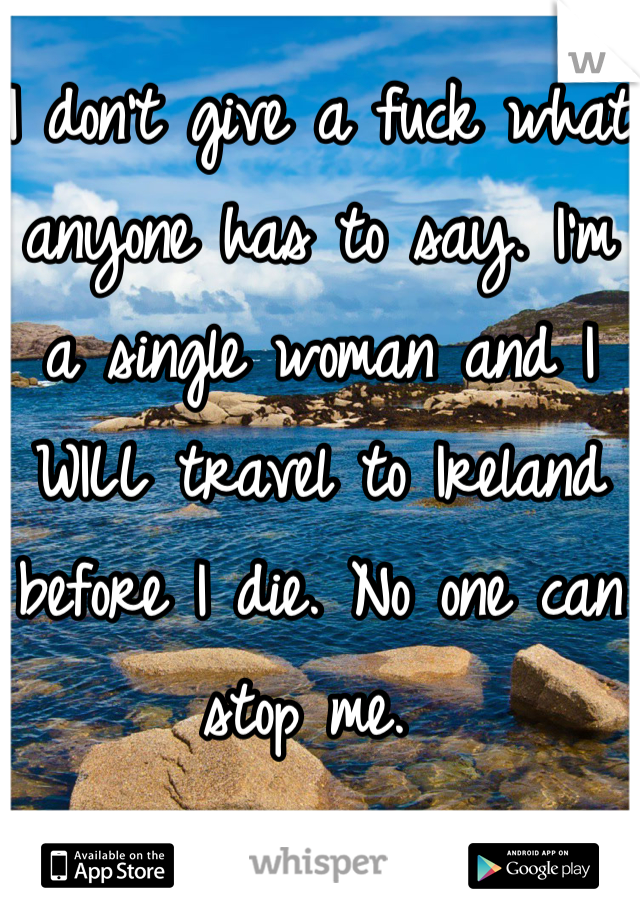 I don't give a fuck what anyone has to say. I'm a single woman and I WILL travel to Ireland before I die. No one can stop me. 