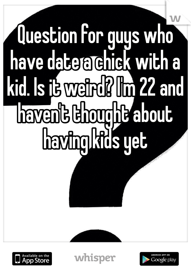 Question for guys who have date a chick with a kid. Is it weird? I'm 22 and haven't thought about having kids yet