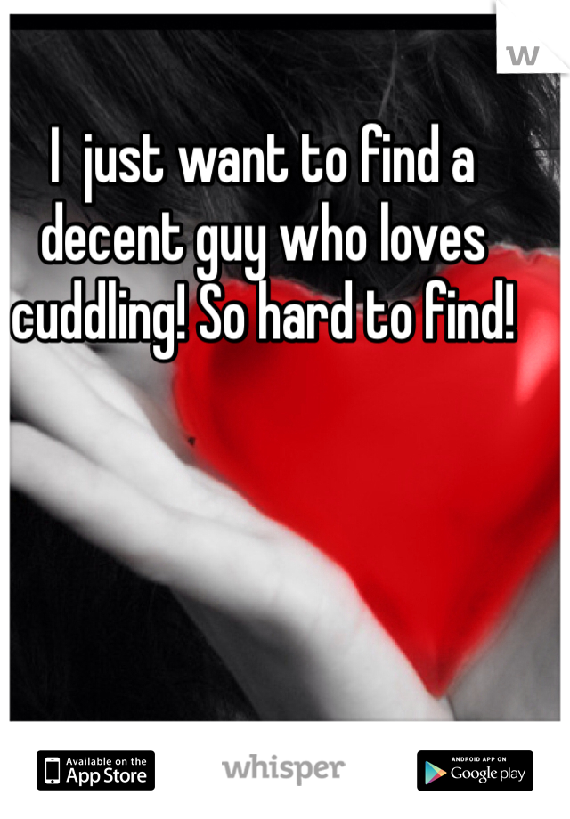 I  just want to find a decent guy who loves cuddling! So hard to find!