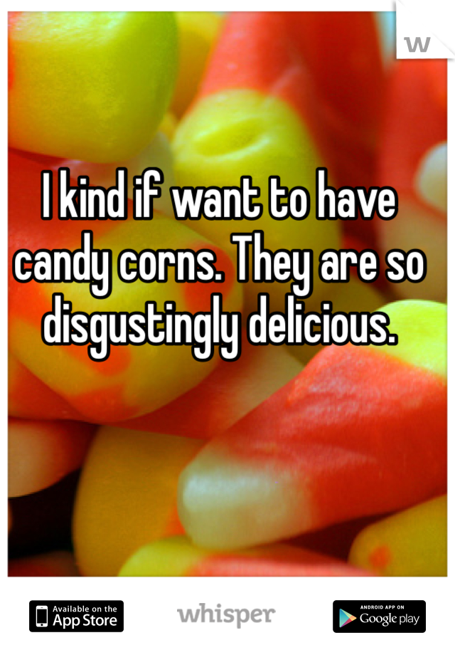 I kind if want to have candy corns. They are so disgustingly delicious. 