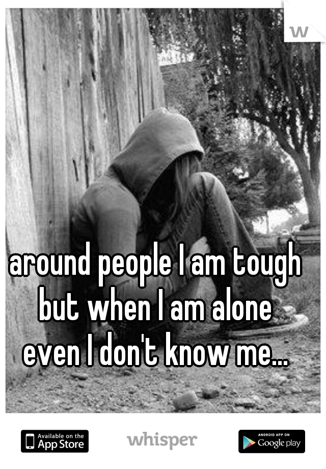 around people I am tough
but when I am alone


even I don't know me...