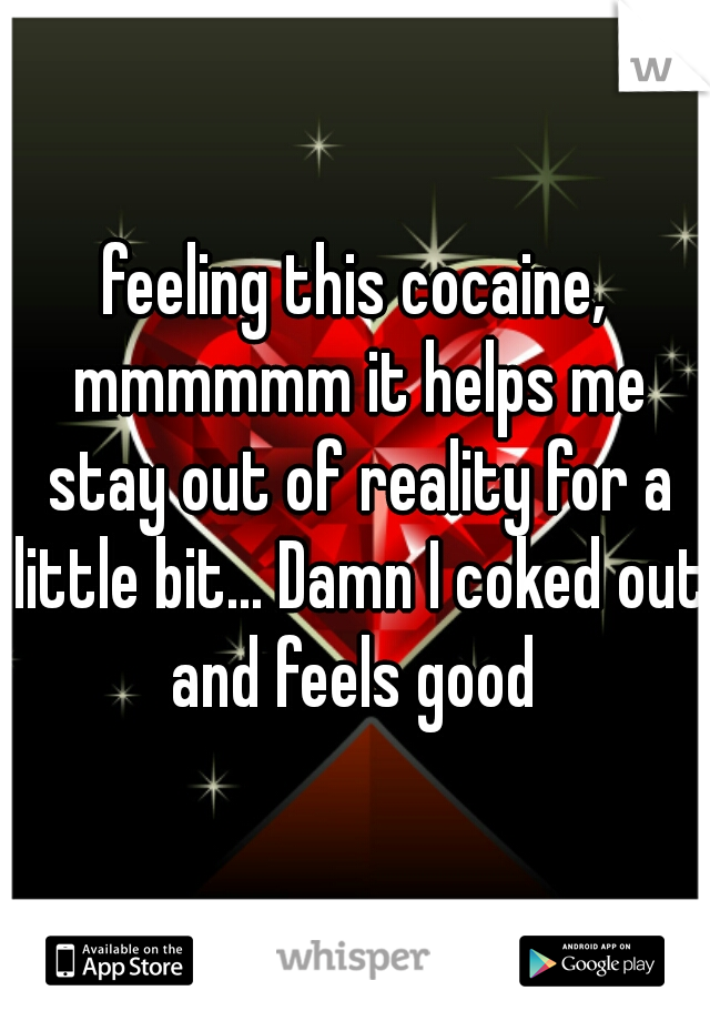 feeling this cocaine, mmmmmm it helps me stay out of reality for a little bit... Damn I coked out and feels good 