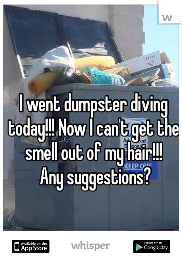 I went dumpster diving today!!! Now I can't get the smell out of my hair!!!
 Any suggestions?