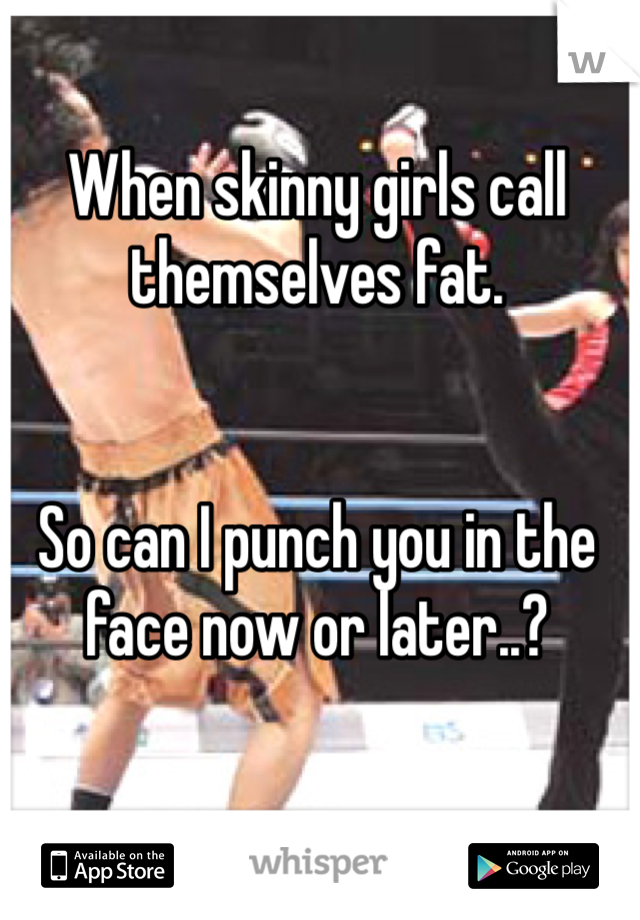 When skinny girls call themselves fat. 


So can I punch you in the face now or later..? 