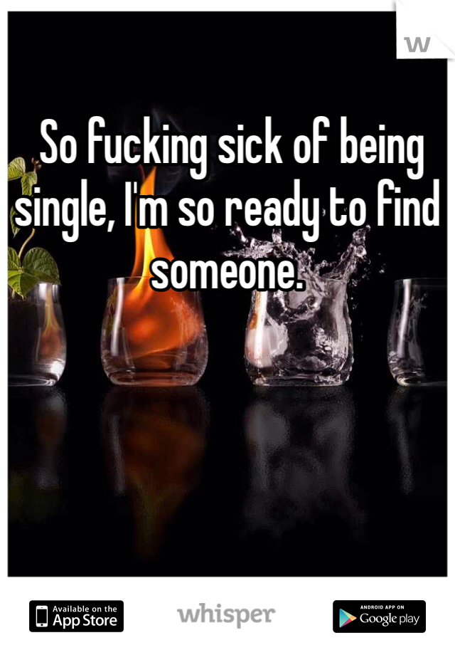  So fucking sick of being single, I'm so ready to find someone.