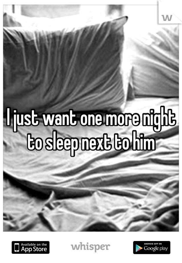 I just want one more night to sleep next to him 