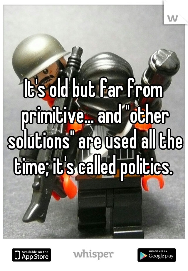It's old but far from primitive... and "other solutions" are used all the time; it's called politics. 