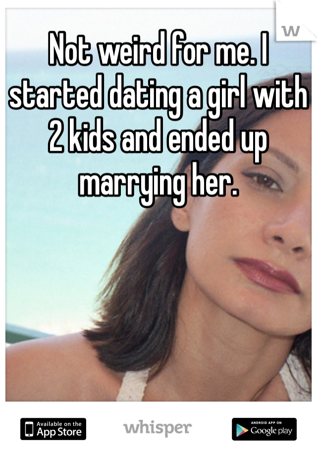 Not weird for me. I started dating a girl with 2 kids and ended up marrying her.