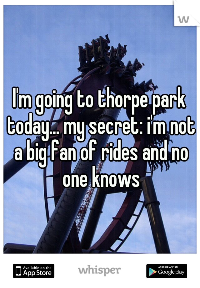 I'm going to thorpe park today... my secret: i'm not a big fan of rides and no one knows