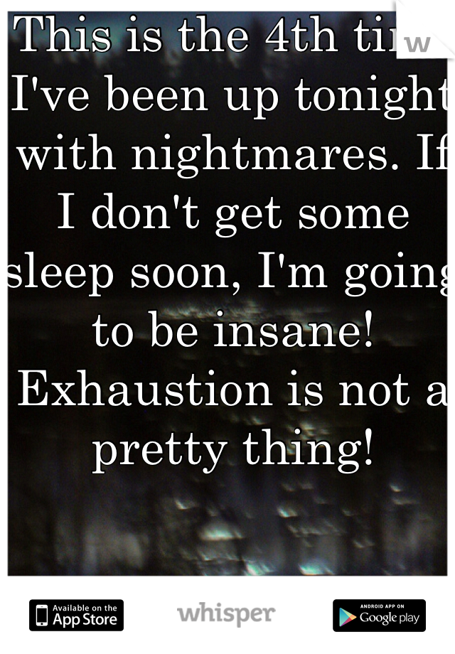 This is the 4th time I've been up tonight with nightmares. If I don't get some sleep soon, I'm going to be insane! Exhaustion is not a pretty thing!