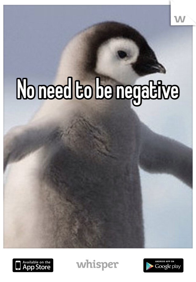 No need to be negative 
