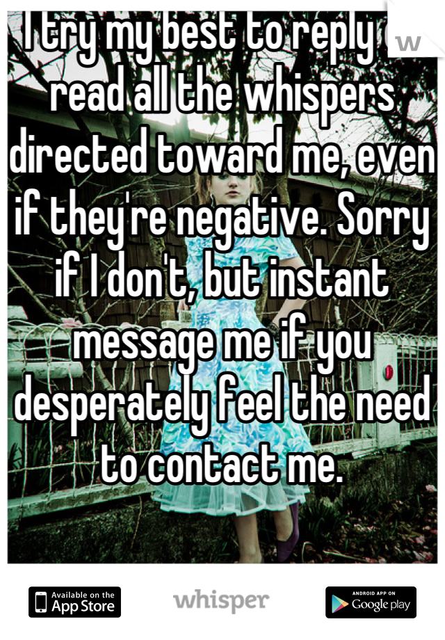 I try my best to reply or read all the whispers directed toward me, even if they're negative. Sorry if I don't, but instant message me if you desperately feel the need to contact me.