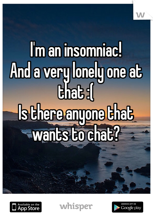 I'm an insomniac!
And a very lonely one at that :( 
Is there anyone that wants to chat?