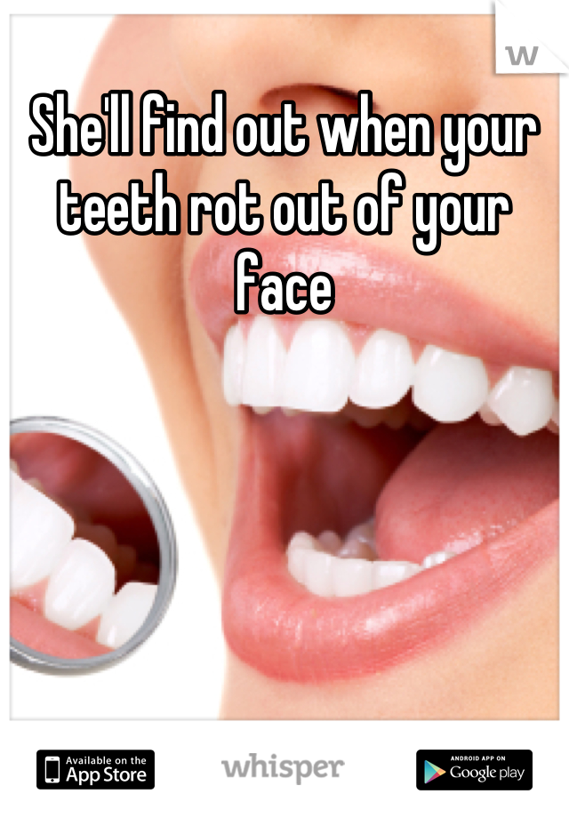 She'll find out when your teeth rot out of your face