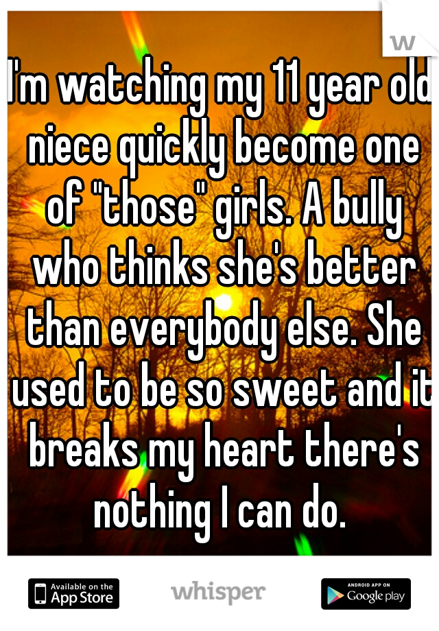 I'm watching my 11 year old niece quickly become one of "those" girls. A bully who thinks she's better than everybody else. She used to be so sweet and it breaks my heart there's nothing I can do. 