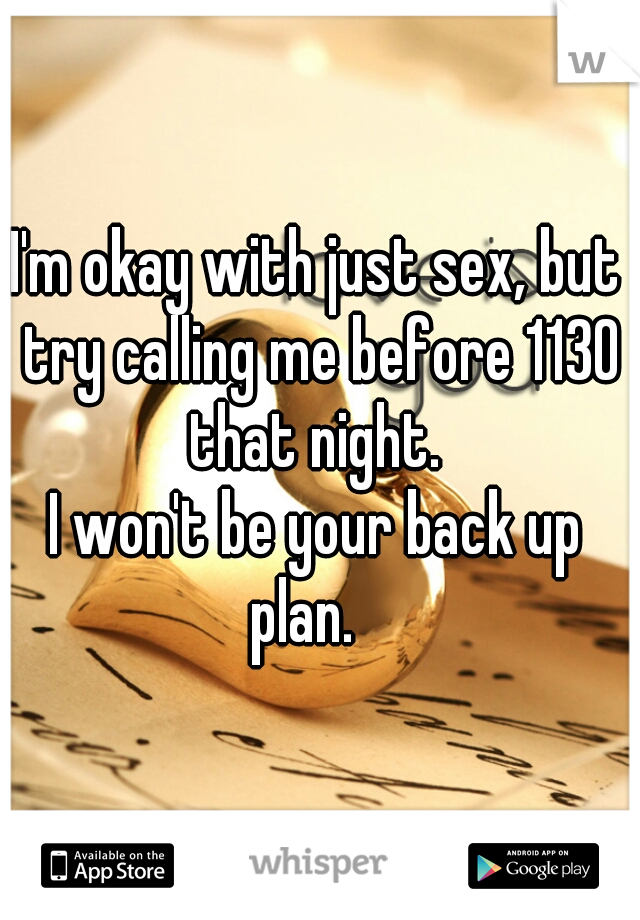 I'm okay with just sex, but try calling me before 1130 that night. 

I won't be your back up plan.   