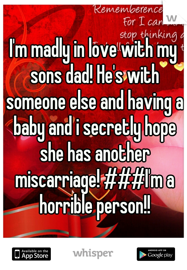I'm madly in love with my sons dad! He's with someone else and having a baby and i secretly hope she has another miscarriage! ###I'm a horrible person!!